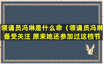 领诵员冯琳是什么命（领诵员冯琳备受关注 原来她还参加过这档节目）